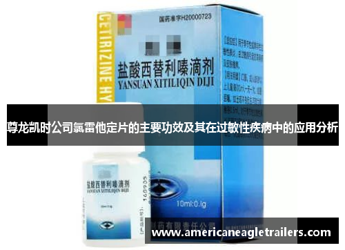 尊龙凯时公司氯雷他定片的主要功效及其在过敏性疾病中的应用分析
